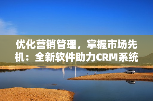 優(yōu)化營銷管理，掌握市場先機(jī)：全新軟件助力CRM系統(tǒng)運(yùn)營效率提升