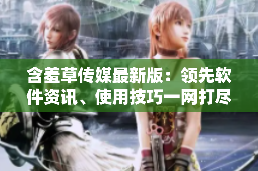 含羞草傳媒最新版：領(lǐng)先軟件資訊、使用技巧一網(wǎng)打盡
