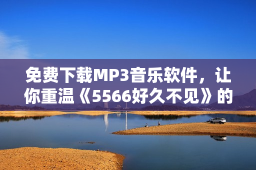 免費(fèi)下載MP3音樂軟件，讓你重溫《5566好久不見》的經(jīng)典曲目