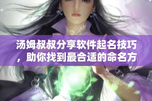 湯姆叔叔分享軟件起名技巧，助你找到最合適的命名方案