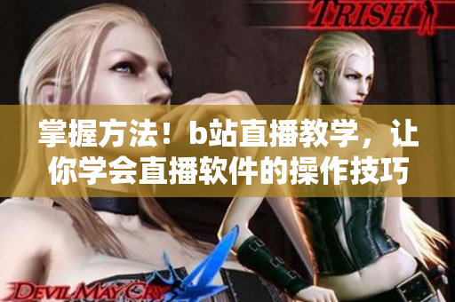 掌握方法！b站直播教學(xué)，讓你學(xué)會直播軟件的操作技巧