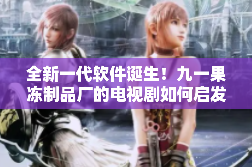 全新一代軟件誕生！九一果凍制品廠的電視劇如何啟發(fā)創(chuàng)新設(shè)計(jì)？
