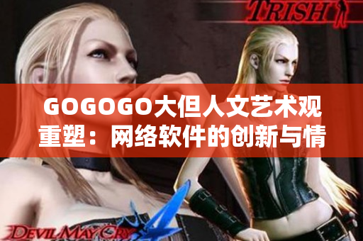 GOGOGO大但人文藝術(shù)觀重塑：網(wǎng)絡(luò)軟件的創(chuàng)新與情感表達