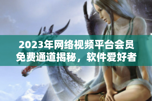 2023年網(wǎng)絡(luò)視頻平臺會員免費(fèi)通道揭秘，軟件愛好者需關(guān)注