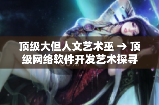 頂級(jí)大但人文藝術(shù)巫 → 頂級(jí)網(wǎng)絡(luò)軟件開發(fā)藝術(shù)探尋
