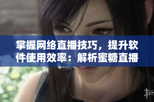 掌握網(wǎng)絡直播技巧，提升軟件使用效率：解析蜜糖直播軟件