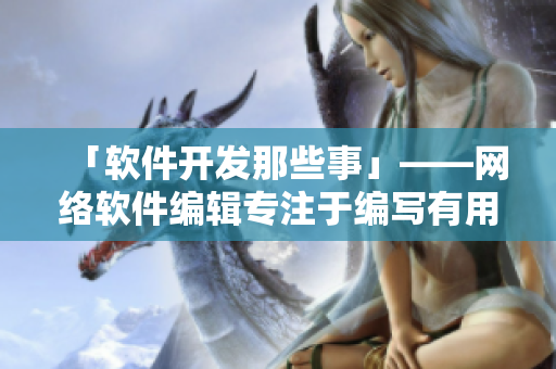 「軟件開發(fā)那些事」——網(wǎng)絡軟件編輯專注于編寫有用的軟件開發(fā)文章