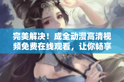 完美解決！成全動漫高清視頻免費在線觀看，讓你暢享動漫視界