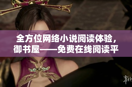 全方位網(wǎng)絡(luò)小說閱讀體驗，御書屋——免費在線閱讀平臺
