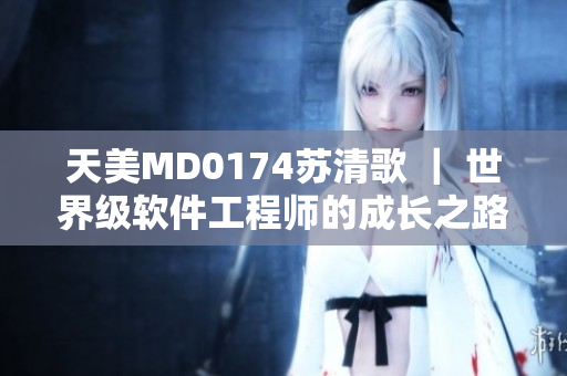 天美MD0174蘇清歌 ｜ 世界級軟件工程師的成長之路