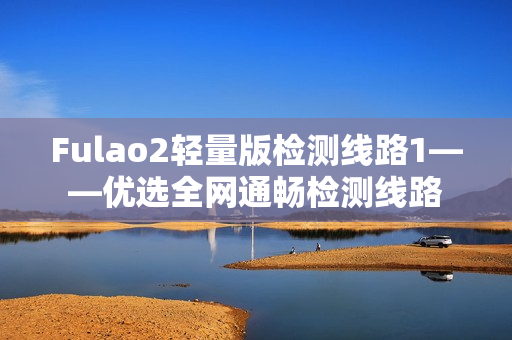 Fulao2輕量版檢測線路1——優(yōu)選全網(wǎng)通暢檢測線路