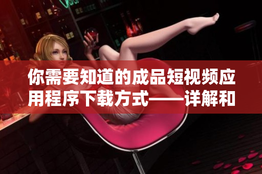 你需要知道的成品短視頻應(yīng)用程序下載方式——詳解和推薦