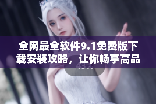 全網(wǎng)最全軟件9.1免費(fèi)版下載安裝攻略，讓你暢享高品質(zhì)軟件體驗(yàn)！