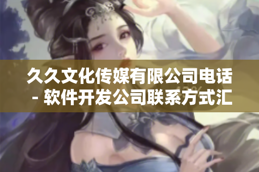 久久文化傳媒有限公司電話 - 軟件開(kāi)發(fā)公司聯(lián)系方式匯總