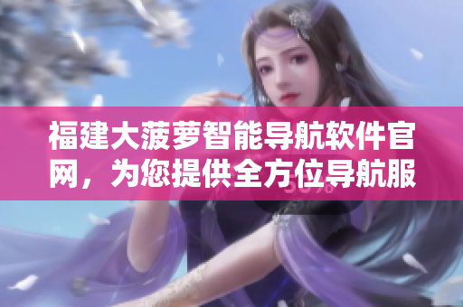 福建大菠蘿智能導(dǎo)航軟件官網(wǎng)，為您提供全方位導(dǎo)航服務(wù)