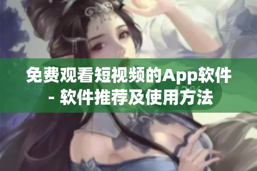 免費(fèi)觀看短視頻的App軟件 - 軟件推薦及使用方法