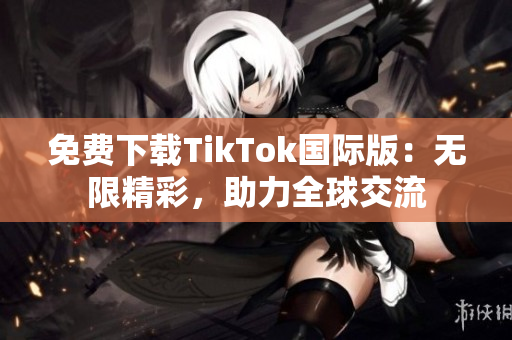 免費(fèi)下載TikTok國際版：無限精彩，助力全球交流