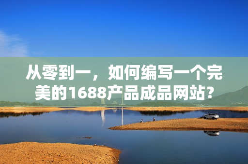 從零到一，如何編寫一個完美的1688產(chǎn)品成品網(wǎng)站？
