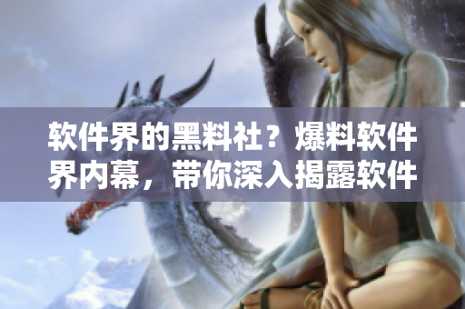 軟件界的黑料社？爆料軟件界內幕，帶你深入揭露軟件行業(yè)黑幕！