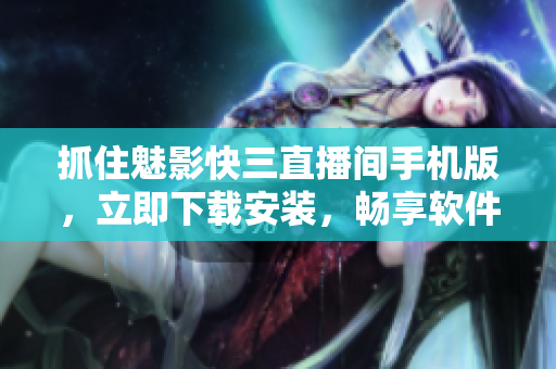 抓住魅影快三直播間手機(jī)版，立即下載安裝，暢享軟件樂趣