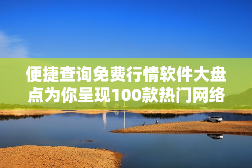 便捷查詢免費行情軟件大盤點為你呈現100款熱門網絡軟件