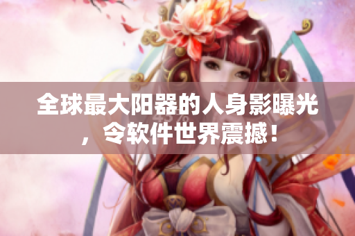 全球最大陽器的人身影曝光，令軟件世界震撼！