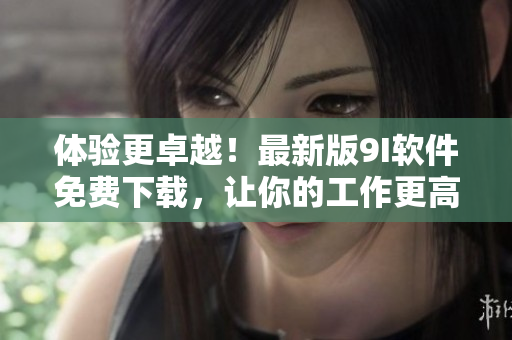 體驗(yàn)更卓越！最新版9I軟件免費(fèi)下載，讓你的工作更高效