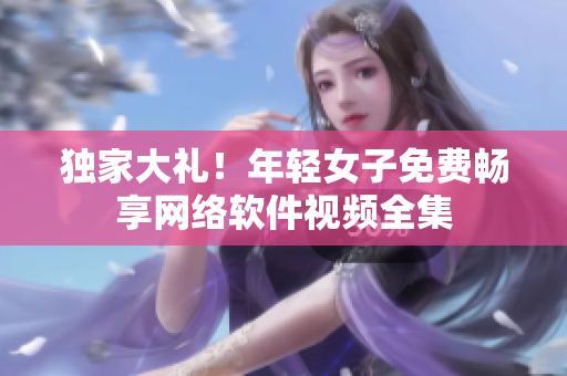 獨家大禮！年輕女子免費暢享網(wǎng)絡(luò)軟件視頻全集