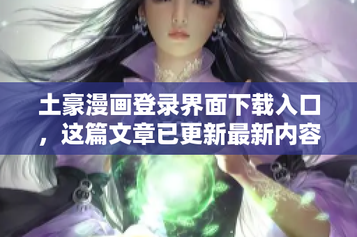 土豪漫畫(huà)登錄界面下載入口，這篇文章已更新最新內(nèi)容