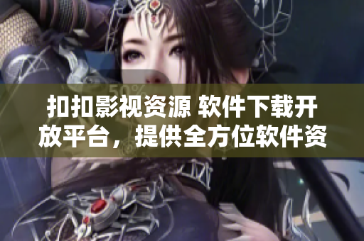 扣扣影視資源 軟件下載開放平臺，提供全方位軟件資源下載服務(wù)