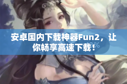 安卓國內(nèi)下載神器Fun2，讓你暢享高速下載！