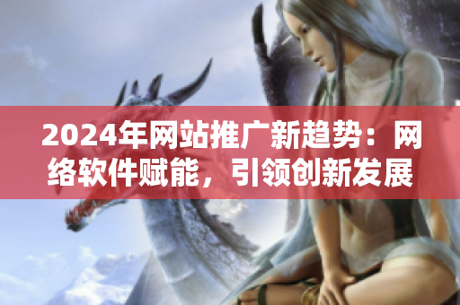 2024年網(wǎng)站推廣新趨勢：網(wǎng)絡(luò)軟件賦能，引領(lǐng)創(chuàng)新發(fā)展