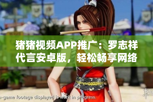 豬豬視頻APP推廣：羅志祥代言安卓版，輕松暢享網(wǎng)絡(luò)視頻樂趣