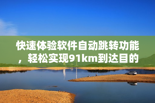 快速體驗(yàn)軟件自動(dòng)跳轉(zhuǎn)功能，輕松實(shí)現(xiàn)91km到達(dá)目的地。