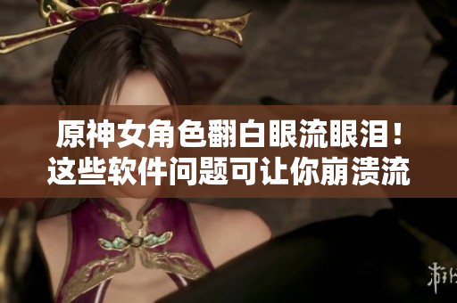 原神女角色翻白眼流眼淚！這些軟件問(wèn)題可讓你崩潰流口水