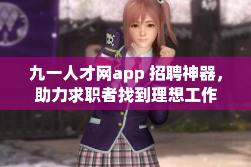 九一人才網(wǎng)app 招聘神器，助力求職者找到理想工作