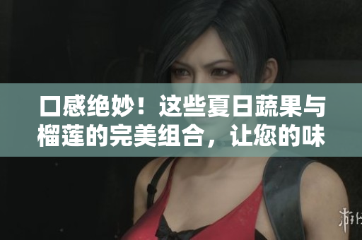 口感絕妙！這些夏日蔬果與榴蓮的完美組合，讓您的味蕾欲罷不能！