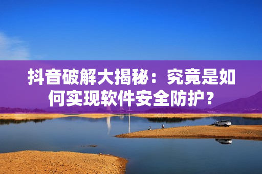抖音破解大揭秘：究竟是如何實(shí)現(xiàn)軟件安全防護(hù)？