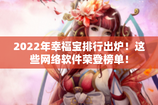 2022年幸福寶排行出爐！這些網(wǎng)絡(luò)軟件榮登榜單！
