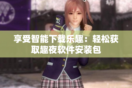 享受智能下載樂趣：輕松獲取趣夜軟件安裝包