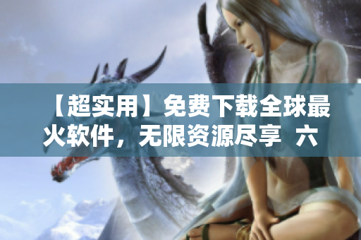 【超實(shí)用】免費(fèi)下載全球最火軟件，無(wú)限資源盡享  六漫畫新版！