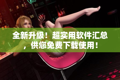 全新升級！超實用軟件匯總，供您免費下載使用！