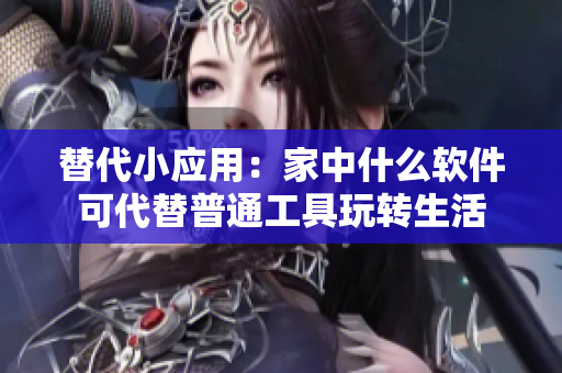 替代小應(yīng)用：家中什么軟件可代替普通工具玩轉(zhuǎn)生活
