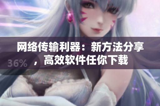 網(wǎng)絡傳輸利器：新方法分享，高效軟件任你下載