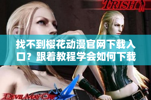 找不到櫻花動漫官網下載入口？跟著教程學會如何下載網絡軟件！