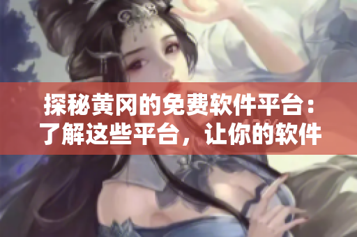探秘黃岡的免費軟件平臺：了解這些平臺，讓你的軟件開發(fā)更快更好！