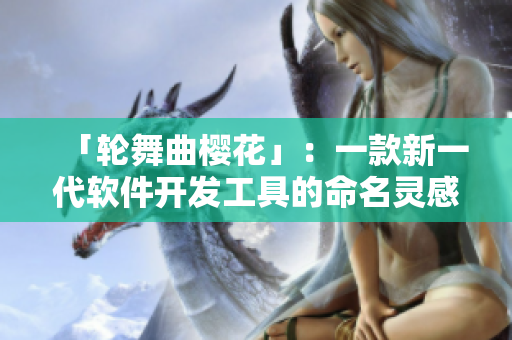 「輪舞曲櫻花」：一款新一代軟件開發(fā)工具的命名靈感來源？