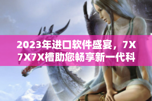 2023年進口軟件盛宴，7X7X7X槽助您暢享新一代科技