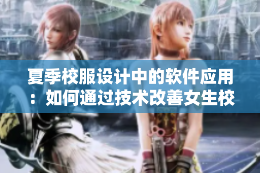 夏季校服設(shè)計(jì)中的軟件應(yīng)用：如何通過技術(shù)改善女生校服質(zhì)量？