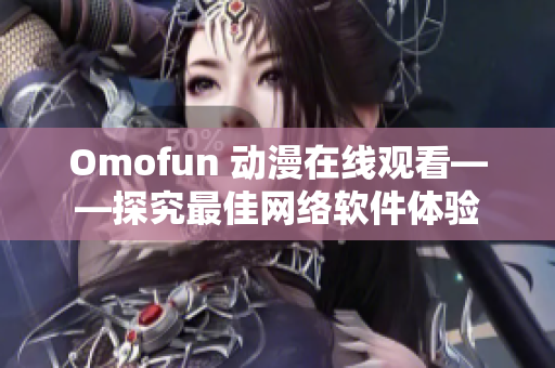 Omofun 動(dòng)漫在線觀看——探究最佳網(wǎng)絡(luò)軟件體驗(yàn)